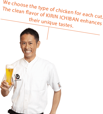 We choose the type of chicken for each cut. The clean flavor of KIRIN ICHIBAN enhances their unique tastes.