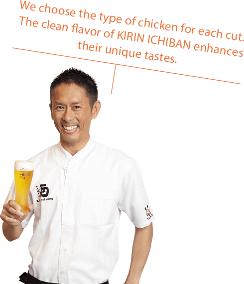 We choose the type of chicken for each cut. The clean flavor of KIRIN ICHIBAN enhances their unique tastes.